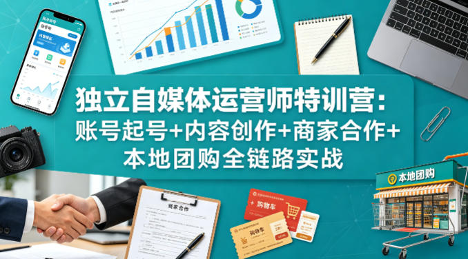独立自媒体运营师特训营：账号起号+内容创作+商家合作+本地团购全链路实战-翌晨科技网