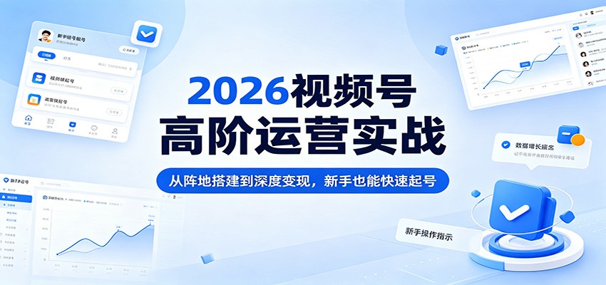2026视频号高阶运营实战：从阵地搭建到深度变现，新手也能快速起号-翌晨科技网
