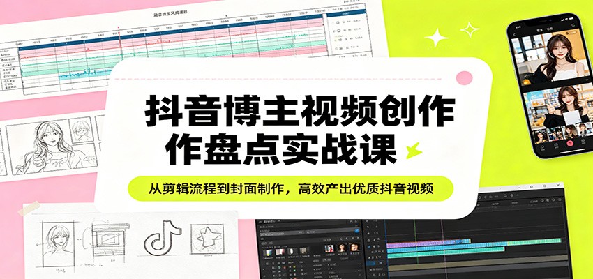 抖音博主视频创作盘点实战课：从剪辑流程到封面制作，高效产出优质抖音视频-翌晨科技网
