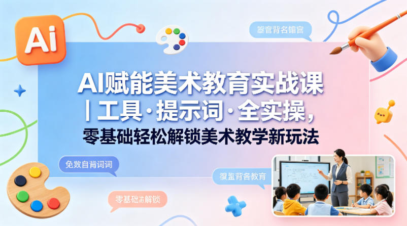 AI赋能美术教育实战课｜工具·提示词·全实操，零基础轻松解锁美术教学新玩法-翌晨科技网