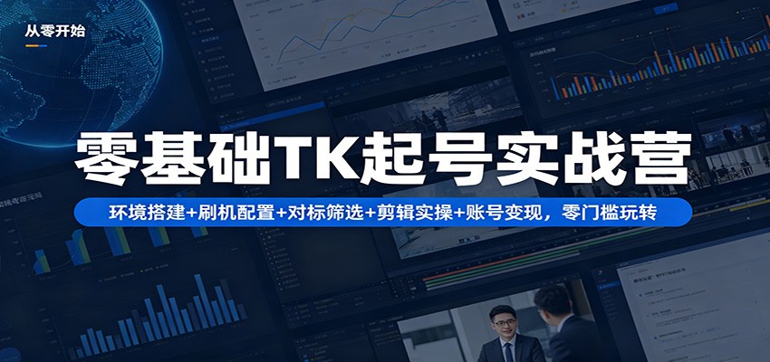 零基础TK起号实战营：环境搭建+ 刷机配置+对标筛选+剪辑实操+账号变现，零门槛玩转-翌晨科技网