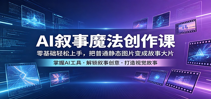 AI叙事魔法创作课：零基础轻松上手，把普通静态图片变成故事大片-翌晨科技网