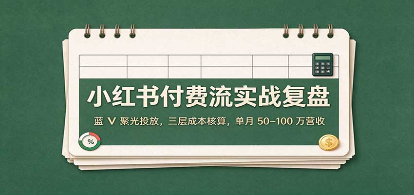 小红书付费流实战复盘:蓝V聚光投放,三层成本核算,单月50–100万营收-翌晨科技网