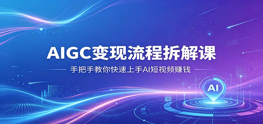 AIGC变现流程拆解课,手把手教你快速上手AI短视频赚钱-翌晨科技网