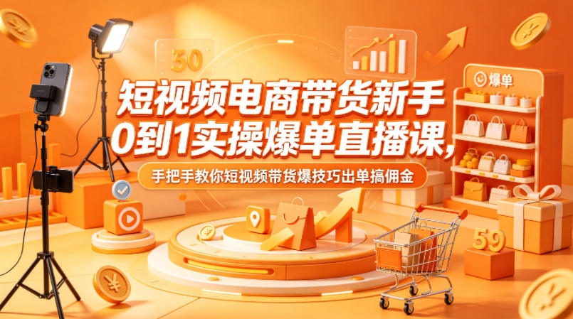 短视频电商带货新手0到1实操爆单直播课，手把手教你短视频带货爆技巧出单搞佣金-翌晨科技网