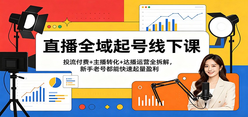 直播全域起号线下课：投流付费+主播转化+达播运营全拆解，新手老号都能快速起量盈利-翌晨科技网