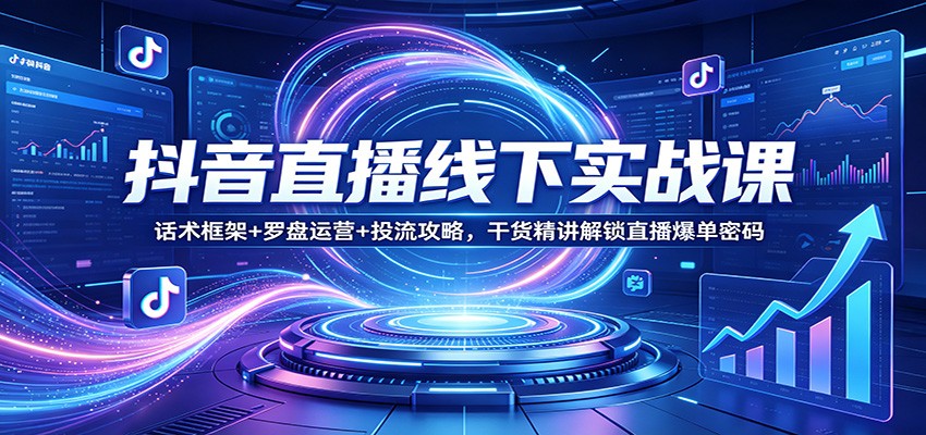 抖音直播线下实战课：话术框架+罗盘运营+投流攻略，干货精讲解锁直播爆单密码-翌晨科技网
