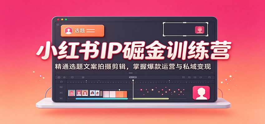 小红书IP掘金训练营：精通选题文案拍摄剪辑，掌握爆款运营与私域变现-翌晨科技网