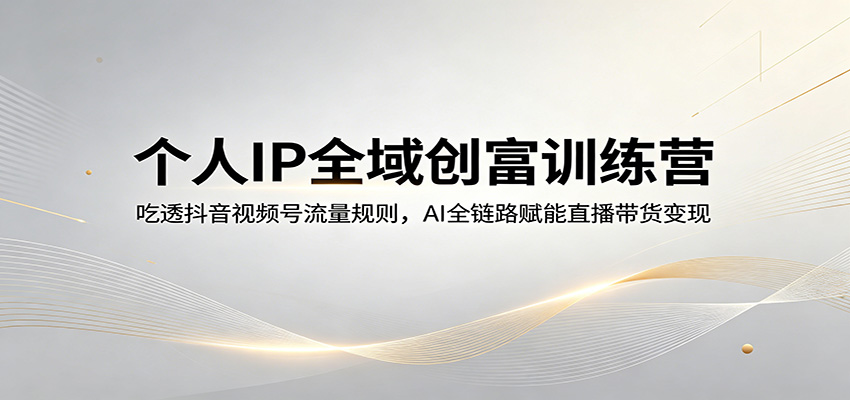 个人IP全域创富训练营：吃透抖音视频号流量规则，AI全链路赋能直播带货变现-翌晨科技网