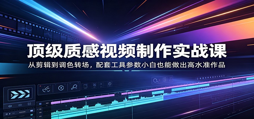 顶级质感视频制作实战课：从剪辑到调色转场，配套工具参数小白也能做出高水准作品-翌晨科技网