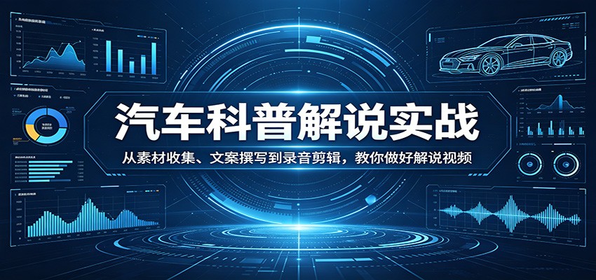 汽车科普解说实战：从素材收集、文案撰写到录音剪辑，教你做好解说视频-翌晨科技网