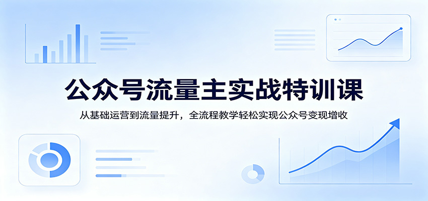 公众号流量主实战特训课：从基础运营到流量提升，全流程教学轻松实现公众号变现增收-翌晨科技网