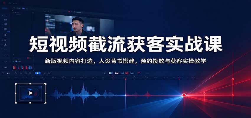 短视频截流获客实战课：新版视频内容打造，人设背书搭建，预约投放与获客实操教学-翌晨科技网