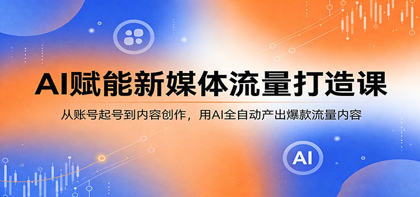 AI赋能新媒体流量打造课：从账号起号到内容创作，用AI全自动产出爆款流量内容-翌晨科技网
