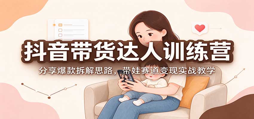 抖音带货达人训练营:分享爆款拆解思路,带娃赛道变现实战教学-翌晨科技网