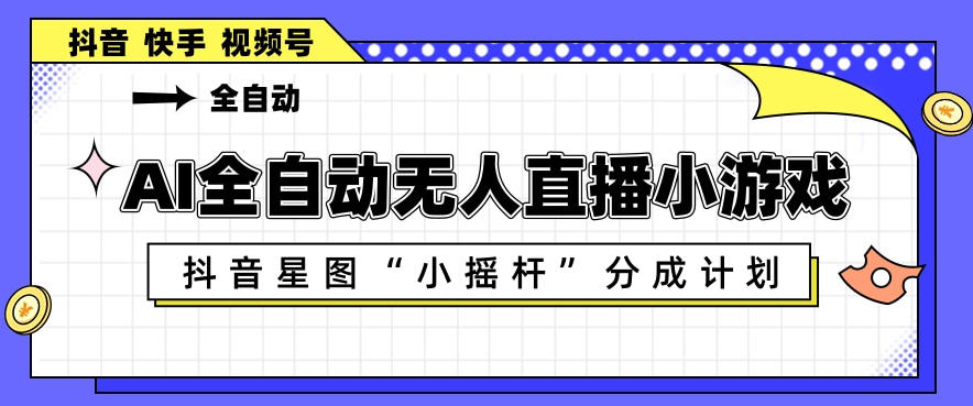 AI全自动直播小游戏，抖音星图小摇杆分成计划，支持多账号矩阵化运营【揭秘】-翌晨科技网