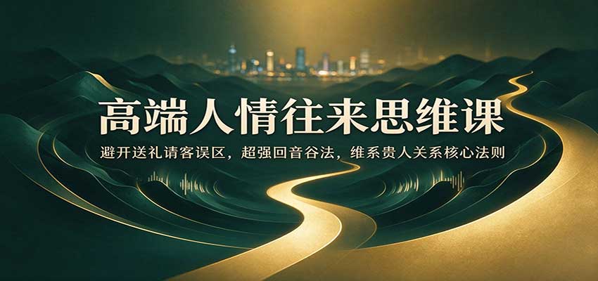 高端人情往来思维课：避开送礼请客误区，超强回音谷法，维系贵人关系核心法则-翌晨科技网