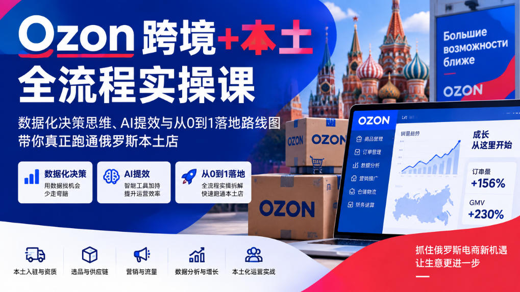 Ozon跨境+本土全流程实操课，数据化决策思维、AI提效与从0到1落地路线图，带你真正跑通俄罗斯本土店-翌晨科技网