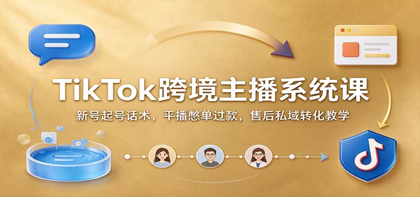 TikTok跨境主播系统课：新号起号话术，平播憋单过款，售后私域转化教学-翌晨科技网
