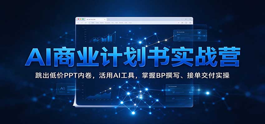AI商业计划书实战营:跳出低价PPT内卷,活用AI工具,掌握BP撰写、接单交付实操-翌晨科技网