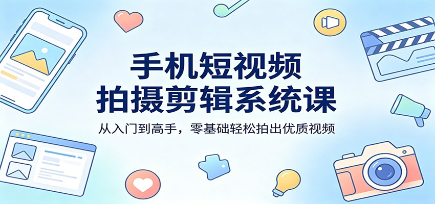 手机短视频拍摄剪辑系统课：从入门到高手，零基础轻松拍出优质视频-翌晨科技网
