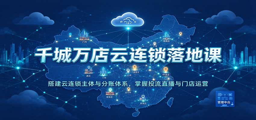 千城万店云连锁落地课：搭建云连锁主体与分账体系，掌握投流直播与门店运营-翌晨科技网