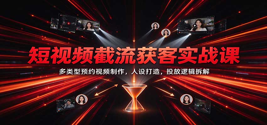 短视频截流获客实战课：多类型预约视频制作，人设打造，投放逻辑拆解-翌晨科技网