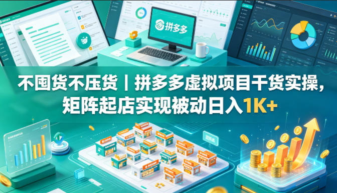 不囤货不压货｜拼多多虚拟项目干货实操，矩阵起店实现被动日入1K+【揭秘】-翌晨科技网