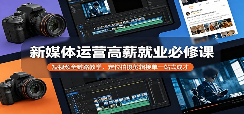 新媒体运营高薪就业必修课：短视频全链路教学，定位拍摄剪辑接单一站式成才-翌晨科技网