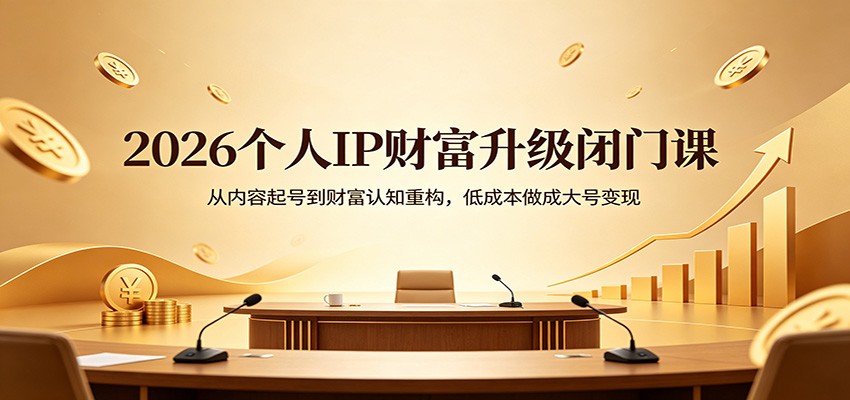 2026个人IP财富升级闭门课：从内容起号到财富认知重构，低成本做成大号变现-翌晨科技网