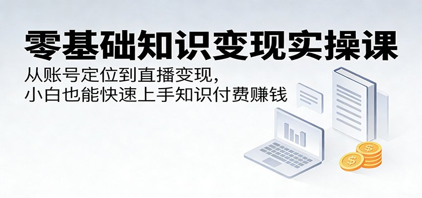 零基础知识变现实操课：从账号定位到直播变现，小白也能快速上手知识付费赚钱-翌晨科技网
